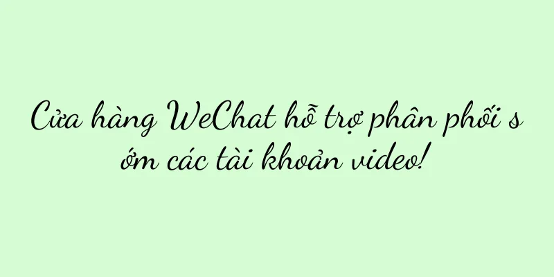 Cửa hàng WeChat hỗ trợ phân phối sớm các tài khoản video!