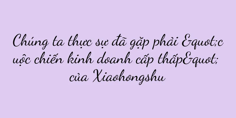Chúng ta thực sự đã gặp phải "cuộc chiến kinh doanh cấp thấp" của Xiaohongshu