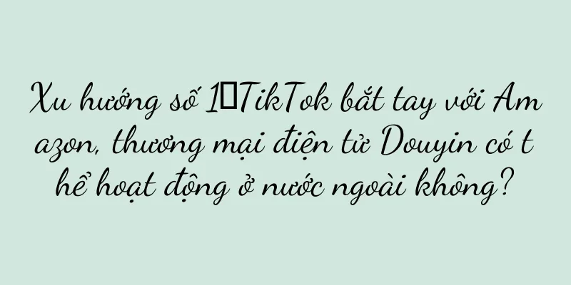 Xu hướng số 1｜TikTok bắt tay với Amazon, thương mại điện tử Douyin có thể hoạt động ở nước ngoài không?