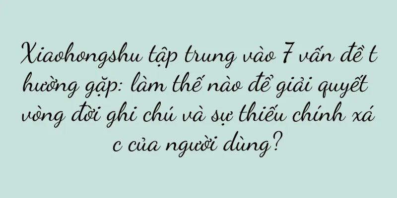 Xiaohongshu tập trung vào 7 vấn đề thường gặp: làm thế nào để giải quyết vòng đời ghi chú và sự thiếu chính xác của người dùng?