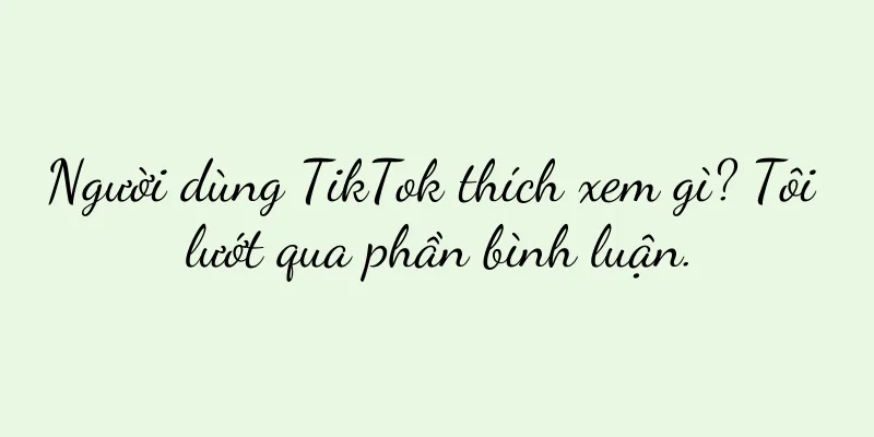Người dùng TikTok thích xem gì? Tôi lướt qua phần bình luận.
