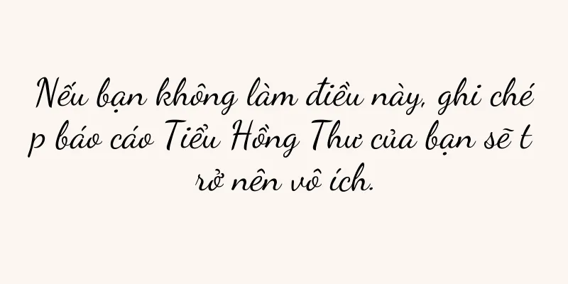 Nếu bạn không làm điều này, ghi chép báo cáo Tiểu Hồng Thư của bạn sẽ trở nên vô ích.