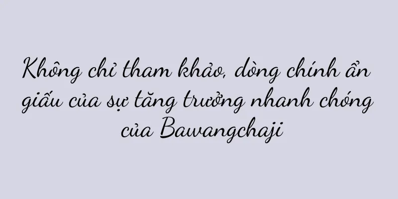 Không chỉ tham khảo, dòng chính ẩn giấu của sự tăng trưởng nhanh chóng của Bawangchaji