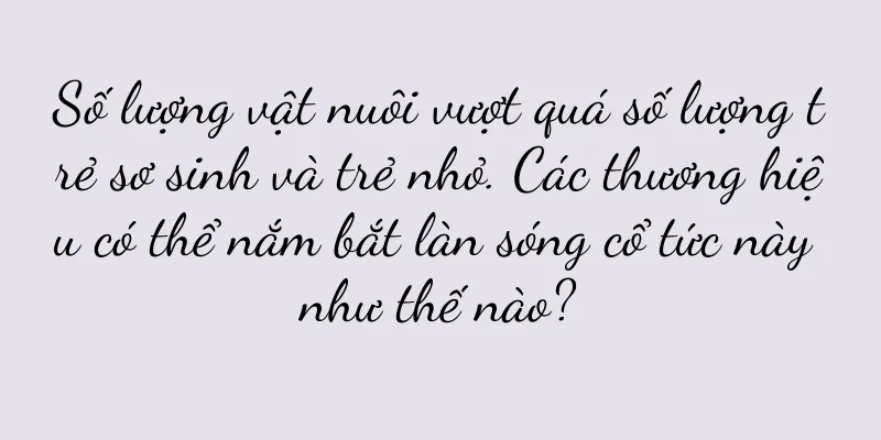 Số lượng vật nuôi vượt quá số lượng trẻ sơ sinh và trẻ nhỏ. Các thương hiệu có thể nắm bắt làn sóng cổ tức này như thế nào?