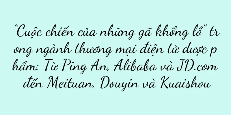 “Cuộc chiến của những gã khổng lồ” trong ngành thương mại điện tử dược phẩm: Từ Ping An, Alibaba và JD.com đến Meituan, Douyin và Kuaishou