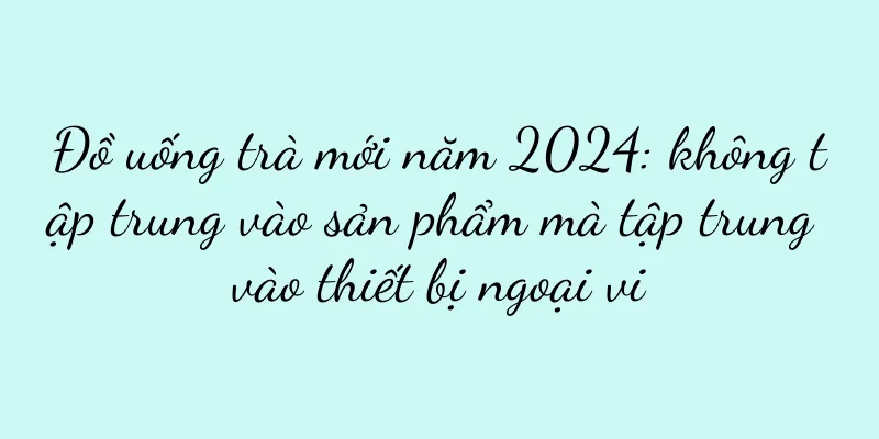 Đồ uống trà mới năm 2024: không tập trung vào sản phẩm mà tập trung vào thiết bị ngoại vi