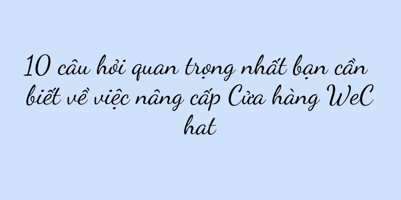 10 câu hỏi quan trọng nhất bạn cần biết về việc nâng cấp Cửa hàng WeChat