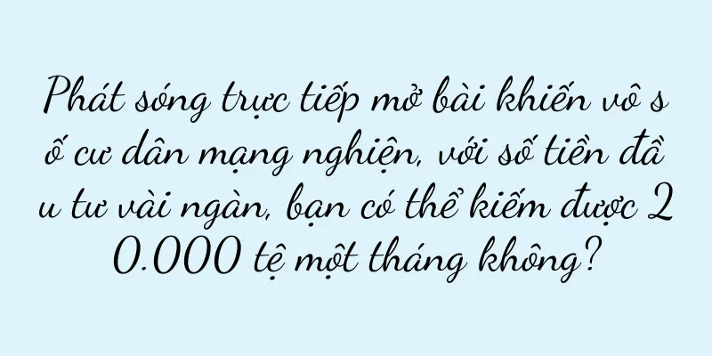 Phát sóng trực tiếp mở bài khiến vô số cư dân mạng nghiện, với số tiền đầu tư vài ngàn, bạn có thể kiếm được 20.000 tệ một tháng không?