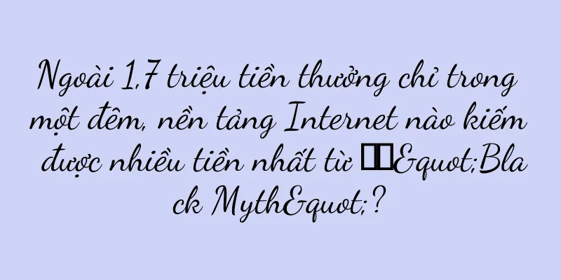 Ngoài 1,7 triệu tiền thưởng chỉ trong một đêm, nền tảng Internet nào kiếm được nhiều tiền nhất từ ​​"Black Myth"?