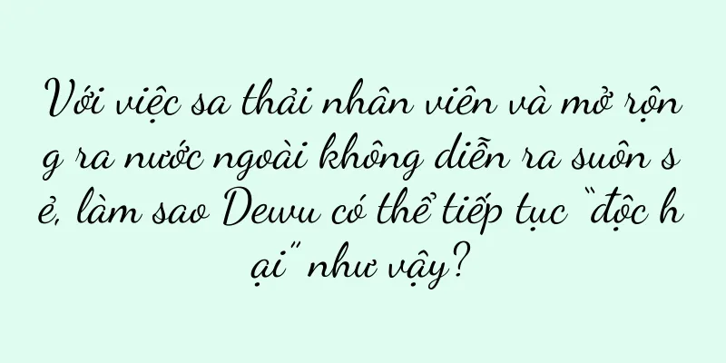 Với việc sa thải nhân viên và mở rộng ra nước ngoài không diễn ra suôn sẻ, làm sao Dewu có thể tiếp tục “độc hại” như vậy?