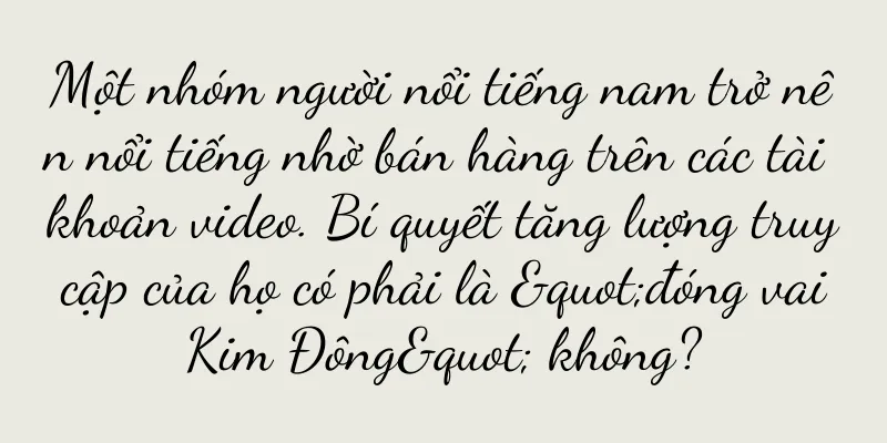 Một nhóm người nổi tiếng nam trở nên nổi tiếng nhờ bán hàng trên các tài khoản video. Bí quyết tăng lượng truy cập của họ có phải là "đóng vai Kim Đông" không?