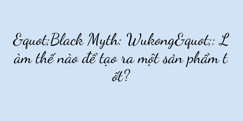 "Black Myth: Wukong": Làm thế nào để tạo ra một sản phẩm tốt?
