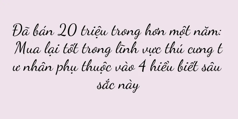 Đã bán 20 triệu trong hơn một năm: Mua lại tốt trong lĩnh vực thú cưng tư nhân phụ thuộc vào 4 hiểu biết sâu sắc này
