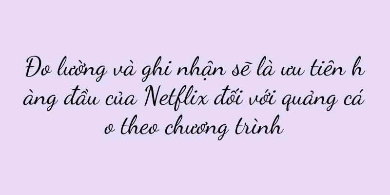 Đo lường và ghi nhận sẽ là ưu tiên hàng đầu của Netflix đối với quảng cáo theo chương trình