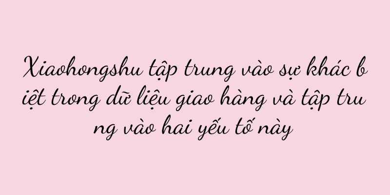 Xiaohongshu tập trung vào sự khác biệt trong dữ liệu giao hàng và tập trung vào hai yếu tố này