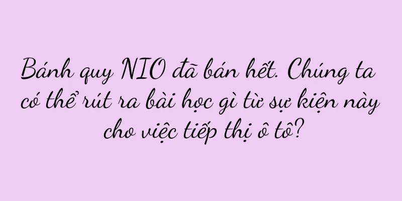 Bánh quy NIO đã bán hết. Chúng ta có thể rút ra bài học gì từ sự kiện này cho việc tiếp thị ô tô?