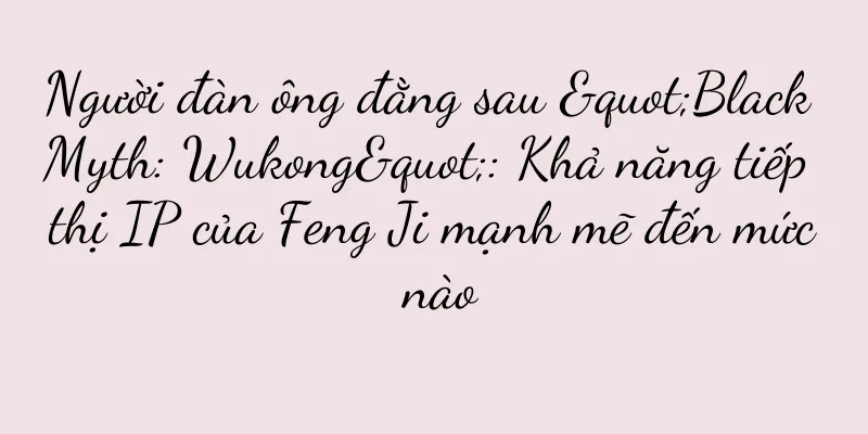 Người đàn ông đằng sau "Black Myth: Wukong": Khả năng tiếp thị IP của Feng Ji mạnh mẽ đến mức nào
