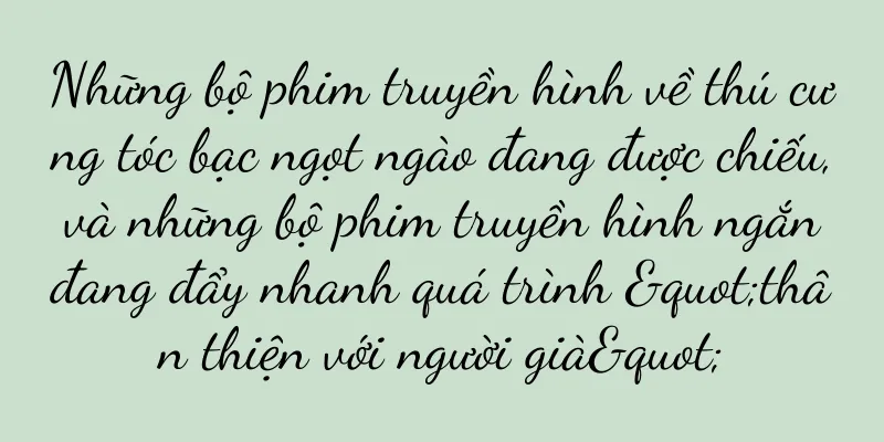Những bộ phim truyền hình về thú cưng tóc bạc ngọt ngào đang được chiếu, và những bộ phim truyền hình ngắn đang đẩy nhanh quá trình "thân thiện với người già"