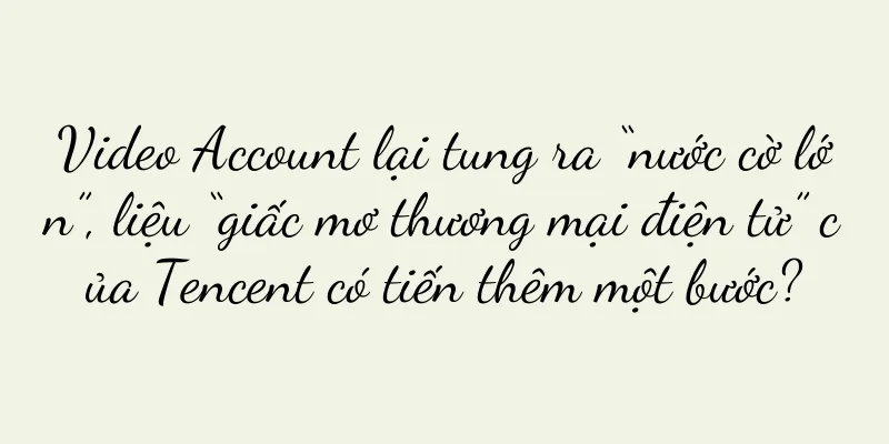 Video Account lại tung ra “nước cờ lớn”, liệu “giấc mơ thương mại điện tử” của Tencent có tiến thêm một bước?