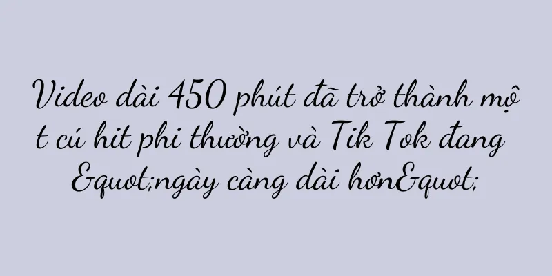 Video dài 450 phút đã trở thành một cú hit phi thường và Tik Tok đang "ngày càng dài hơn"