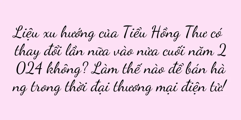 Liệu xu hướng của Tiểu Hồng Thư có thay đổi lần nữa vào nửa cuối năm 2024 không? Làm thế nào để bán hàng trong thời đại thương mại điện tử!