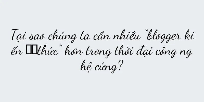 Tại sao chúng ta cần nhiều “blogger kiến ​​thức” hơn trong thời đại công nghệ cứng?