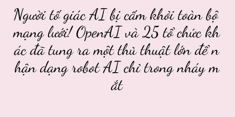 Người tố giác AI bị cấm khỏi toàn bộ mạng lưới! OpenAI và 25 tổ chức khác đã tung ra một thủ thuật lớn để nhận dạng robot AI chỉ trong nháy mắt