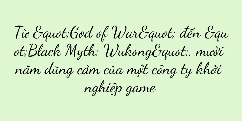 Từ "God of War" đến "Black Myth: Wukong", mười năm dũng cảm của một công ty khởi nghiệp game