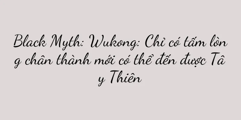 Black Myth: Wukong: Chỉ có tấm lòng chân thành mới có thể đến được Tây Thiên