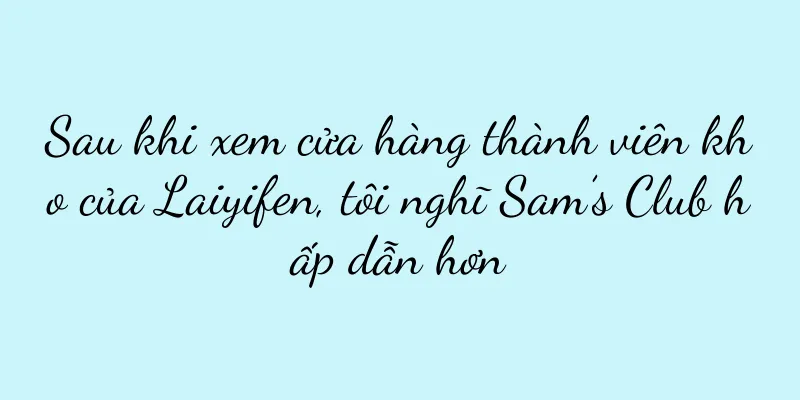 Sau khi xem cửa hàng thành viên kho của Laiyifen, tôi nghĩ Sam’s Club hấp dẫn hơn