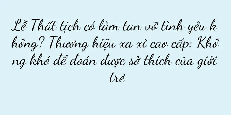 Lễ Thất tịch có làm tan vỡ tình yêu không? Thương hiệu xa xỉ cao cấp: Không khó để đoán được sở thích của giới trẻ