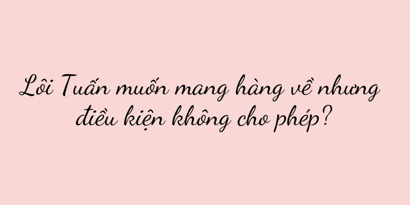 Lôi Tuấn muốn mang hàng về nhưng điều kiện không cho phép?
