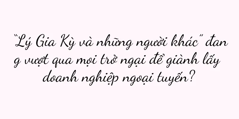 “Lý Gia Kỳ và những người khác” đang vượt qua mọi trở ngại để giành lấy doanh nghiệp ngoại tuyến?