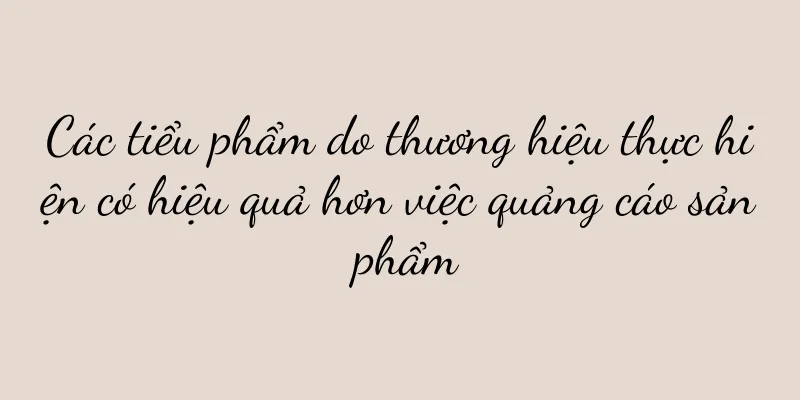 Các tiểu phẩm do thương hiệu thực hiện có hiệu quả hơn việc quảng cáo sản phẩm