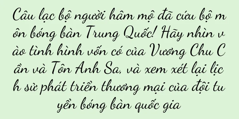 Câu lạc bộ người hâm mộ đã cứu bộ môn bóng bàn Trung Quốc! Hãy nhìn vào tình hình vốn có của Vương Chu Cần và Tôn Anh Sa, và xem xét lại lịch sử phát triển thương mại của đội tuyển bóng bàn quốc gia