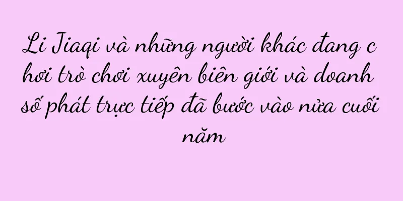 Li Jiaqi và những người khác đang chơi trò chơi xuyên biên giới và doanh số phát trực tiếp đã bước vào nửa cuối năm