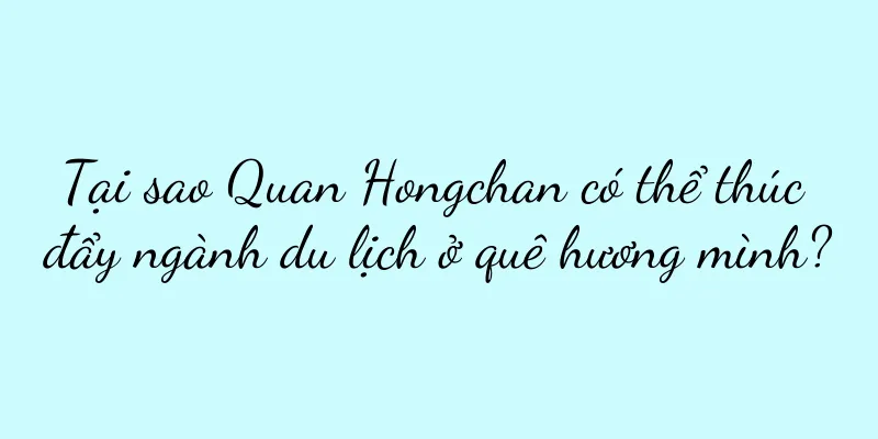 Tại sao Quan Hongchan có thể thúc đẩy ngành du lịch ở quê hương mình?