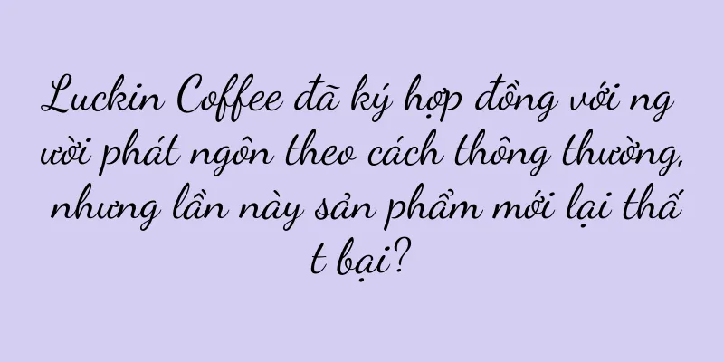 Luckin Coffee đã ký hợp đồng với người phát ngôn theo cách thông thường, nhưng lần này sản phẩm mới lại thất bại?