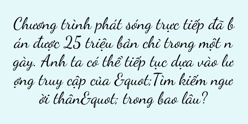 Chương trình phát sóng trực tiếp đã bán được 25 triệu bản chỉ trong một ngày. Anh ta có thể tiếp tục dựa vào lượng truy cập của "Tìm kiếm người thân" trong bao lâu?