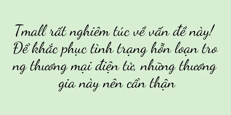 Tmall rất nghiêm túc về vấn đề này! Để khắc phục tình trạng hỗn loạn trong thương mại điện tử, những thương gia này nên cẩn thận