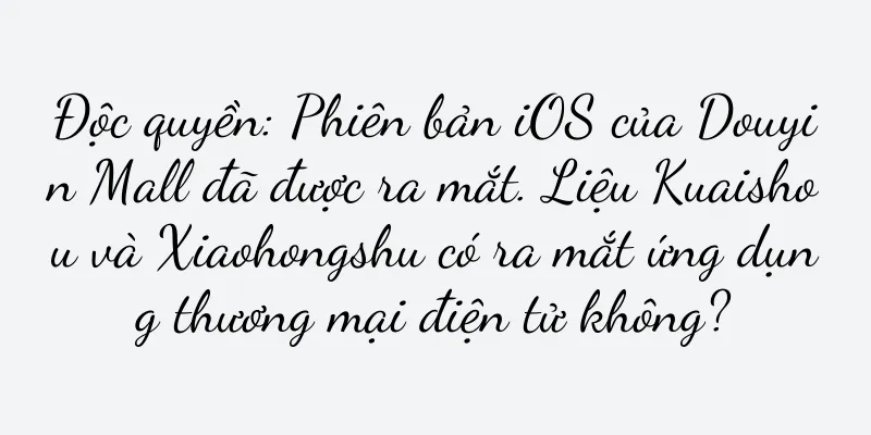 Độc quyền: Phiên bản iOS của Douyin Mall đã được ra mắt. Liệu Kuaishou và Xiaohongshu có ra mắt ứng dụng thương mại điện tử không?