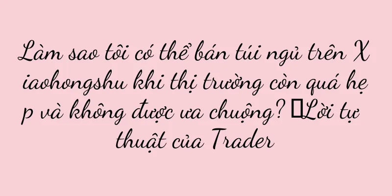 Làm sao tôi có thể bán túi ngủ trên Xiaohongshu khi thị trường còn quá hẹp và không được ưa chuộng? ｜Lời tự thuật của Trader