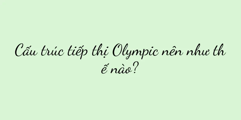 Cấu trúc tiếp thị Olympic nên như thế nào?