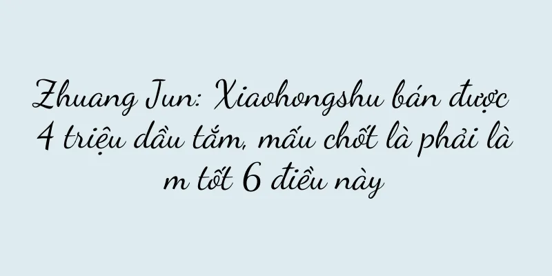 Zhuang Jun: Xiaohongshu bán được 4 triệu dầu tắm, mấu chốt là phải làm tốt 6 điều này
