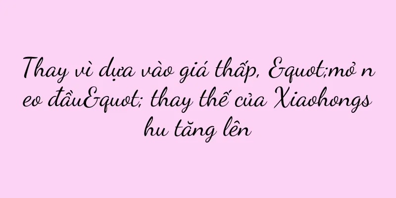 Thay vì dựa vào giá thấp, "mỏ neo đầu" thay thế của Xiaohongshu tăng lên