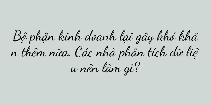 Bộ phận kinh doanh lại gây khó khăn thêm nữa. Các nhà phân tích dữ liệu nên làm gì?