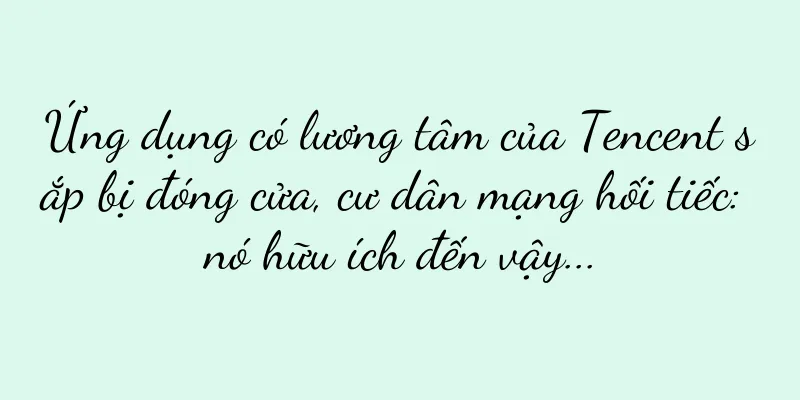 Ứng dụng có lương tâm của Tencent sắp bị đóng cửa, cư dân mạng hối tiếc: nó hữu ích đến vậy...