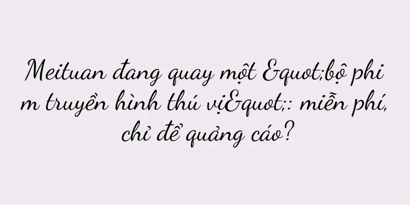 Meituan đang quay một "bộ phim truyền hình thú vị": miễn phí, chỉ để quảng cáo?