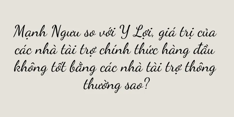Mạnh Ngưu so với Y Lợi, giá trị của các nhà tài trợ chính thức hàng đầu không tốt bằng các nhà tài trợ thông thường sao?