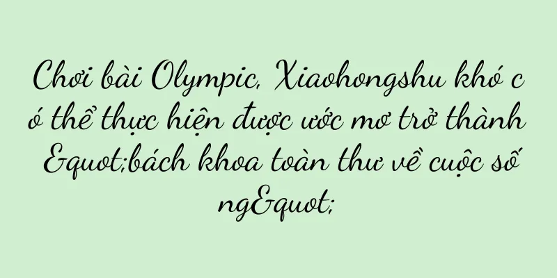 Chơi bài Olympic, Xiaohongshu khó có thể thực hiện được ước mơ trở thành "bách khoa toàn thư về cuộc sống"